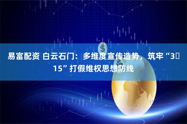 易富配资 白云石门：多维度宣传造势，筑牢“3・15”打假维权思想防线