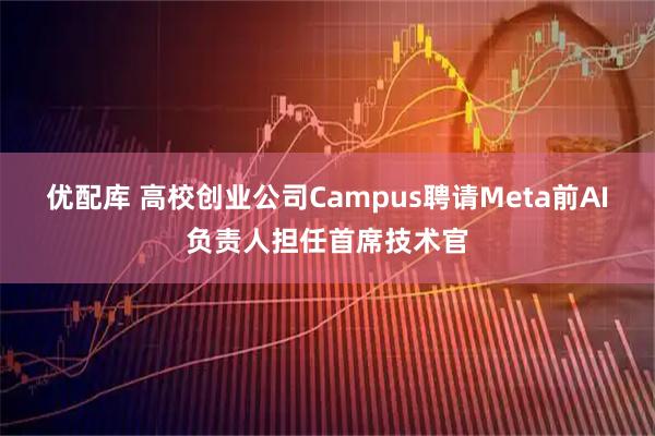 优配库 高校创业公司Campus聘请Meta前AI负责人担任首席技术官