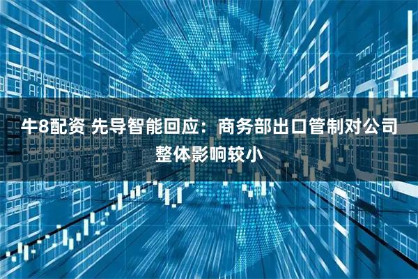 牛8配资 先导智能回应：商务部出口管制对公司整体影响较小