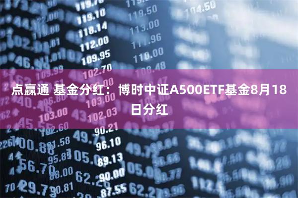 点赢通 基金分红：博时中证A500ETF基金8月18日分红