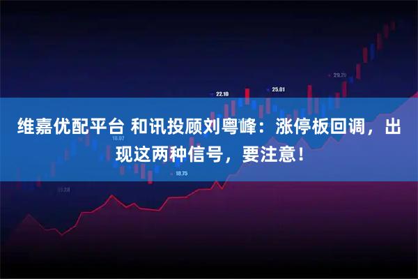 维嘉优配平台 和讯投顾刘粤峰：涨停板回调，出现这两种信号，要注意！