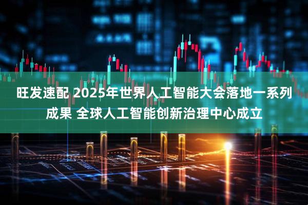 旺发速配 2025年世界人工智能大会落地一系列成果 全球人工智能创新治理中心成立