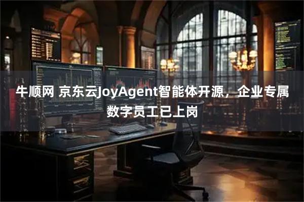 牛顺网 京东云JoyAgent智能体开源，企业专属数字员工已上岗