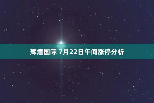 辉煌国际 7月22日午间涨停分析