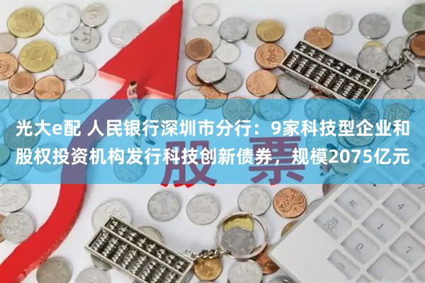光大e配 人民银行深圳市分行：9家科技型企业和股权投资机构发行科技创新债券，规模2075亿元