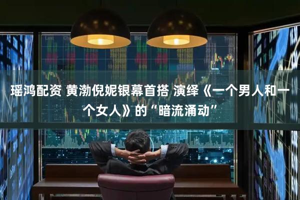 瑶鸿配资 黄渤倪妮银幕首搭 演绎《一个男人和一个女人》的“暗流涌动”