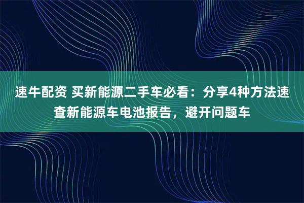 速牛配资 买新能源二手车必看：分享4种方法速查新能源车电池报告，避开问题车