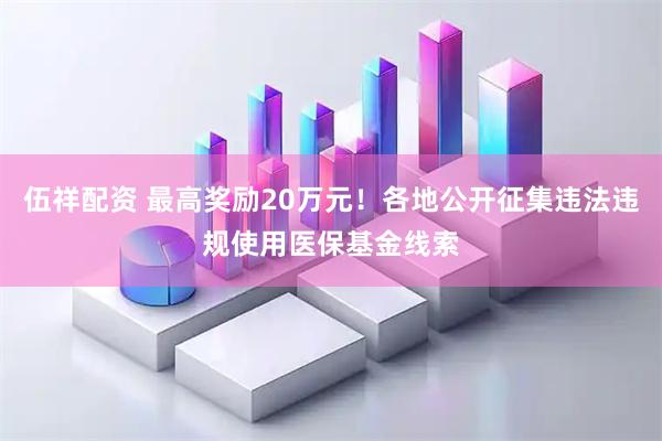 伍祥配资 最高奖励20万元！各地公开征集违法违规使用医保基金线索