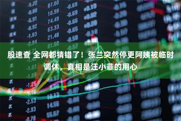 股速查 全网都猜错了！张兰突然停更阿姨被临时调休，真相是汪小菲的用心