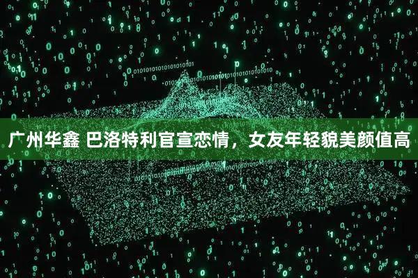广州华鑫 巴洛特利官宣恋情，女友年轻貌美颜值高