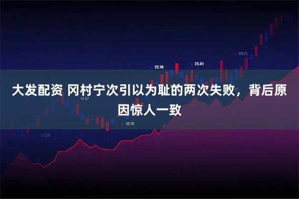 大发配资 冈村宁次引以为耻的两次失败，背后原因惊人一致
