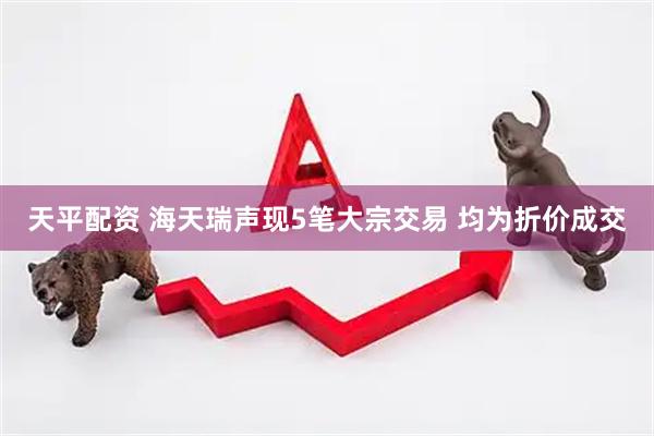 天平配资 海天瑞声现5笔大宗交易 均为折价成交