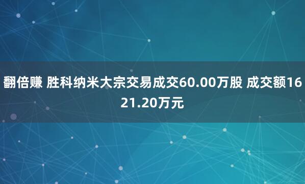 翻倍赚 胜科纳米大宗交易成交60.00万股 成交额1621.20万元