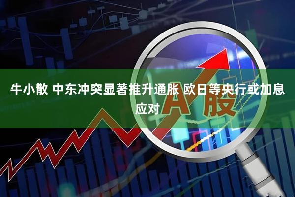 牛小散 中东冲突显著推升通胀 欧日等央行或加息应对