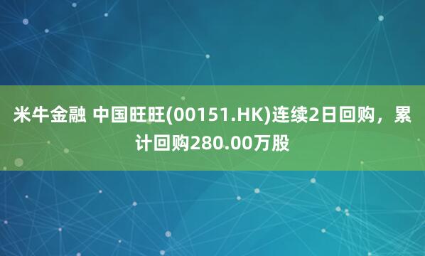 米牛金融 中国旺旺(00151.HK)连续2日回购，累计回购280.00万股